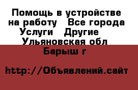 Помощь в устройстве на работу - Все города Услуги » Другие   . Ульяновская обл.,Барыш г.